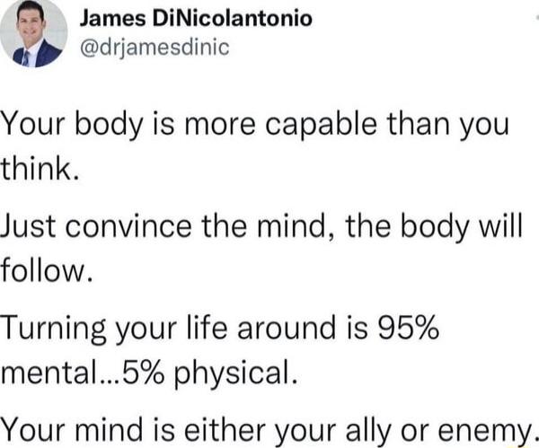 James DiNicolantonio P driamesdinic Your body is more capable than you think Just convince the mind the body will follow Turning your life around is 95 mental5 physical Your mind is either your ally or enemy