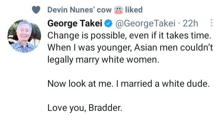 Devin Nunes cow liked w George Takei GeorgeTakei 22h A Change is possible even if it takes time Wu When was younger Asian men couldnt legally marry white women Now look at me married a white dude Love you Bradder