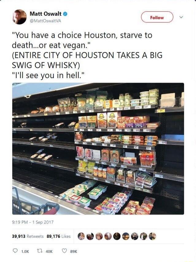 Matt Oswalt You have a choice Houston starve to deathor eat vegan ENTIRE CITY OF HOUSTON TAKES A BIG SWIG OF WHISKY Ill see you in hell 9013 v OQSVOCIRE