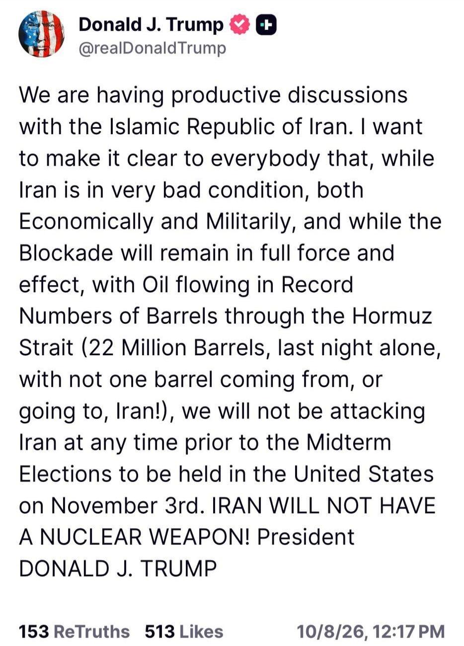We are having productive discussions with the Islamic Republic of Iran. I want to make it clear to everybody that, while Iran is in very bad condition, both Economically and Militarily, and while the Blockade will remain in full force and effect, with Oil flowing in Record Numbers of Barrels through the Hormuz Strait (22 Million Barrels, last night