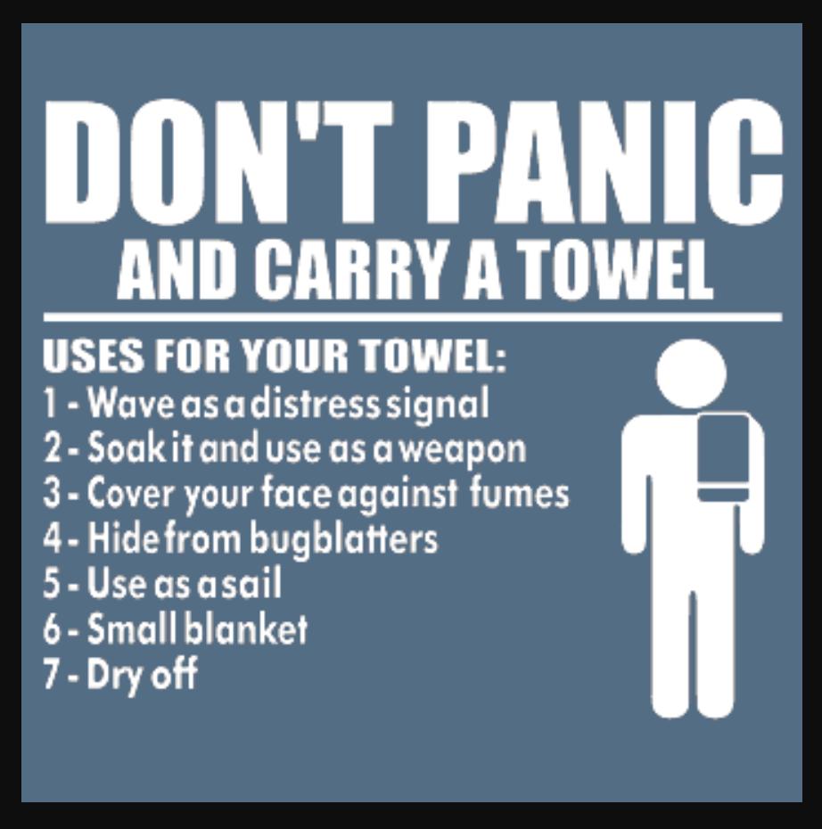 DONT PANIC AND CARRY A TOWEL USES FOR YOUR TOWEL 1 Wave asadistresssignal 2 Soakit and use as aweapon 3 Cover your face against fumes 4 Hidefrom bugblatters 5 Use asasail 6 Smallblanket 7 Dry off