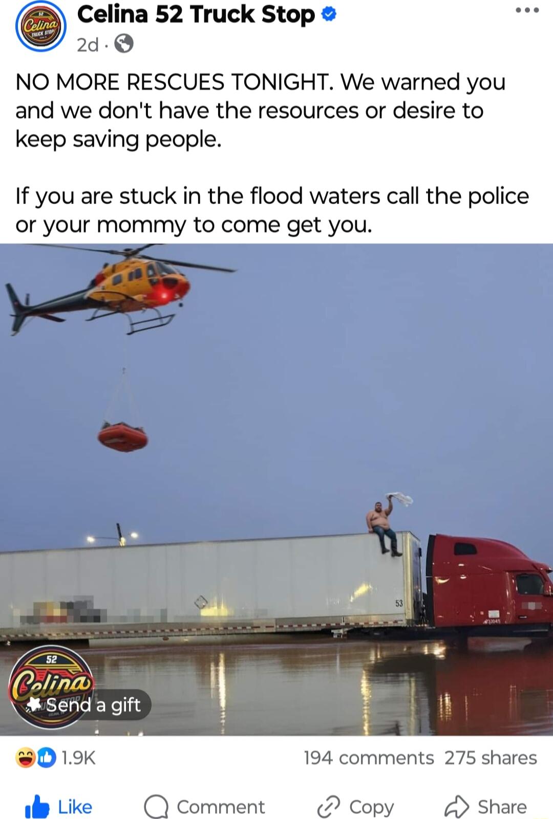 e Celina 52 Truck Stop 2d Q NO MORE RESCUES TONIGHT We warned you and we dont have the resources or desire to keep saving people If you are stuck in the flood waters call the police or your mommy to come get you 5l Senda gift b s S0 19k 194 comments 275 shares Comment Copy Share