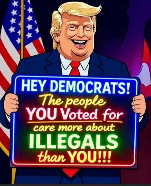 HEY DEMOCRATS! The people YOU Voted for care more about ILLEGALS than YOU!!!