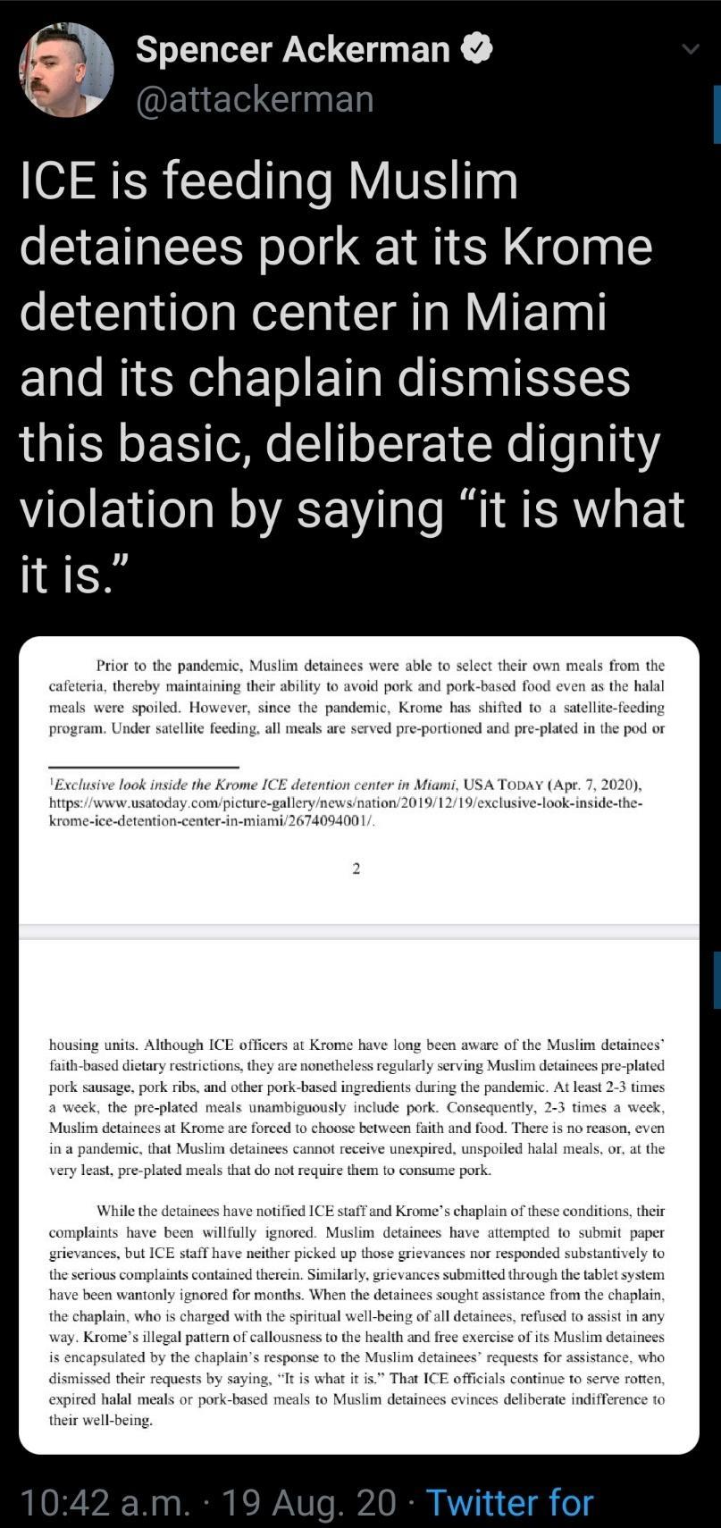 Spencer Ackerman ICE is feeding Muslim detainees pork at its Krome detention center in Miami and its chaplain dismisses this basic deliberate dignity violation by saying itis M I IRERT Pl Prior to the pandemic Muslim detainces were able to select their own meals from the cafeteria thereby maintaining their ability to avoid pork and pork based food even as the halal meals were spoiled However since