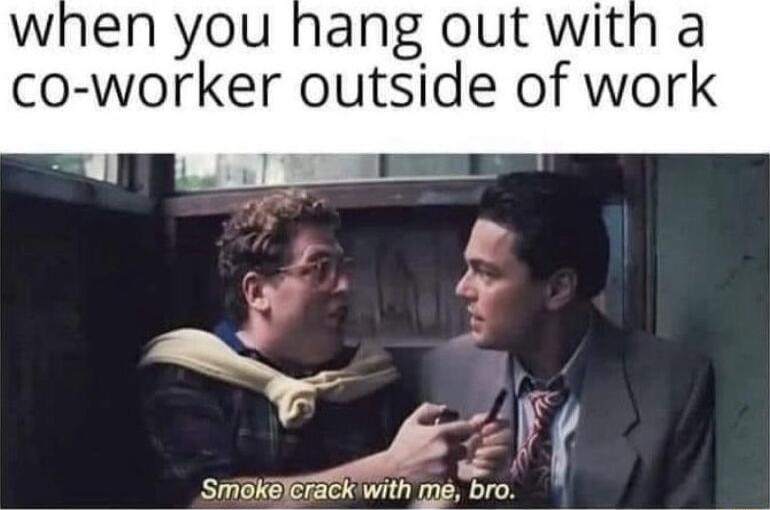 when you hang out with a co worker outside of work L3 Srigkelerack with me bro