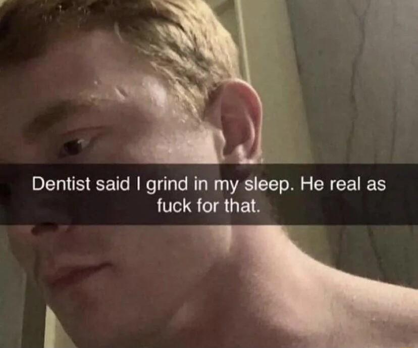 Dentist said grind in my sleep He real as fuck for that