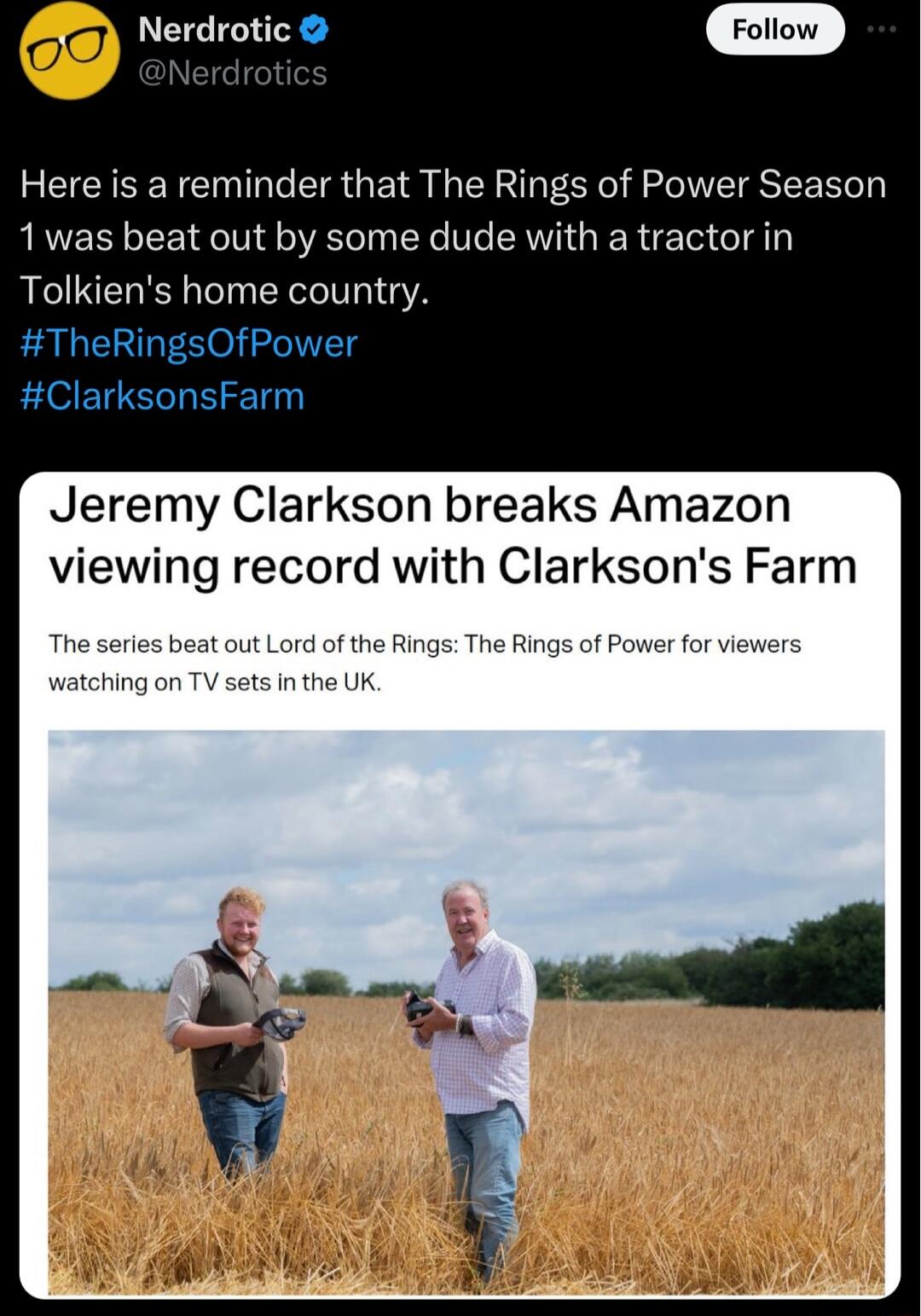 P Nerdrotic Follow Here is a reminder that The Rings of Power Season 1was beat out by some dude with a tractor in Tolkiens home country TheRingsOfPower ClarksonsFarm Jeremy Clarkson breaks Amazon viewing record with Clarksons Farm t ot Lord of the Rings The Rings of s in the UK