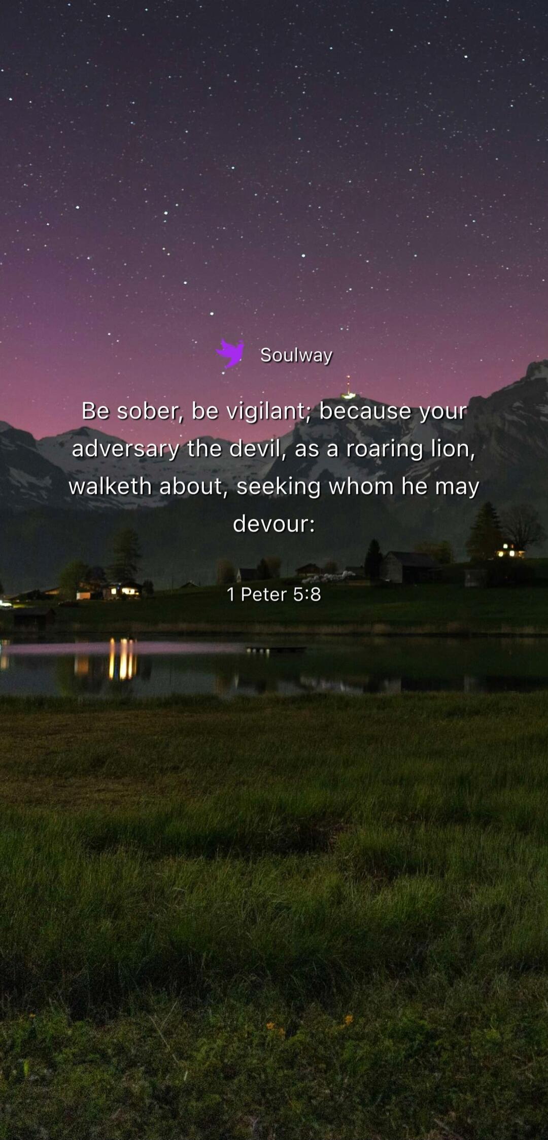 Soulway. Be sober, be vigilant; because your adversary the devil, as a roaring lion, walketh about, seeking whom he may devour: 1 Peter 5:8