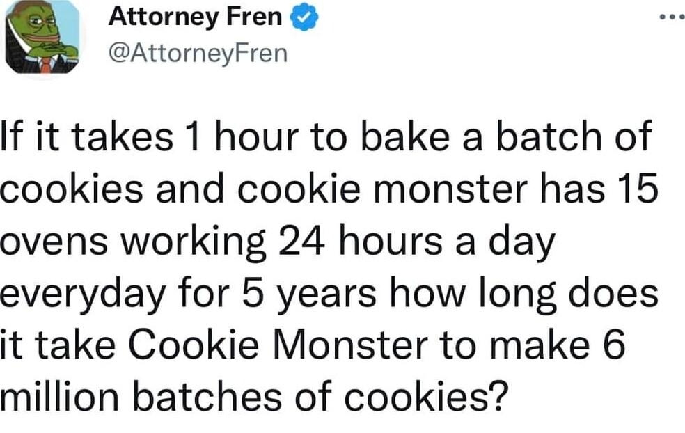 Attorney Fren AttorneyFren If it takes 1 hour to bake a batch of cookies and cookie monster has 15 ovens working 24 hours a day everyday for 5 years how long does it take Cookie Monster to make 6 million batches of cookies 517 PM Dec 26 2022