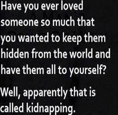 Have you ever loved someone so much that you wanted to keep them hidden from the world and have them all to yourself? Well, apparently that is called kidnapping.