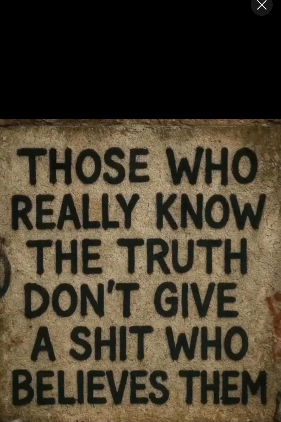 THOSE WHO REALLY KNOW THE TRUTH DON'T GIVE A SHIT WHO BELIEVES THEM