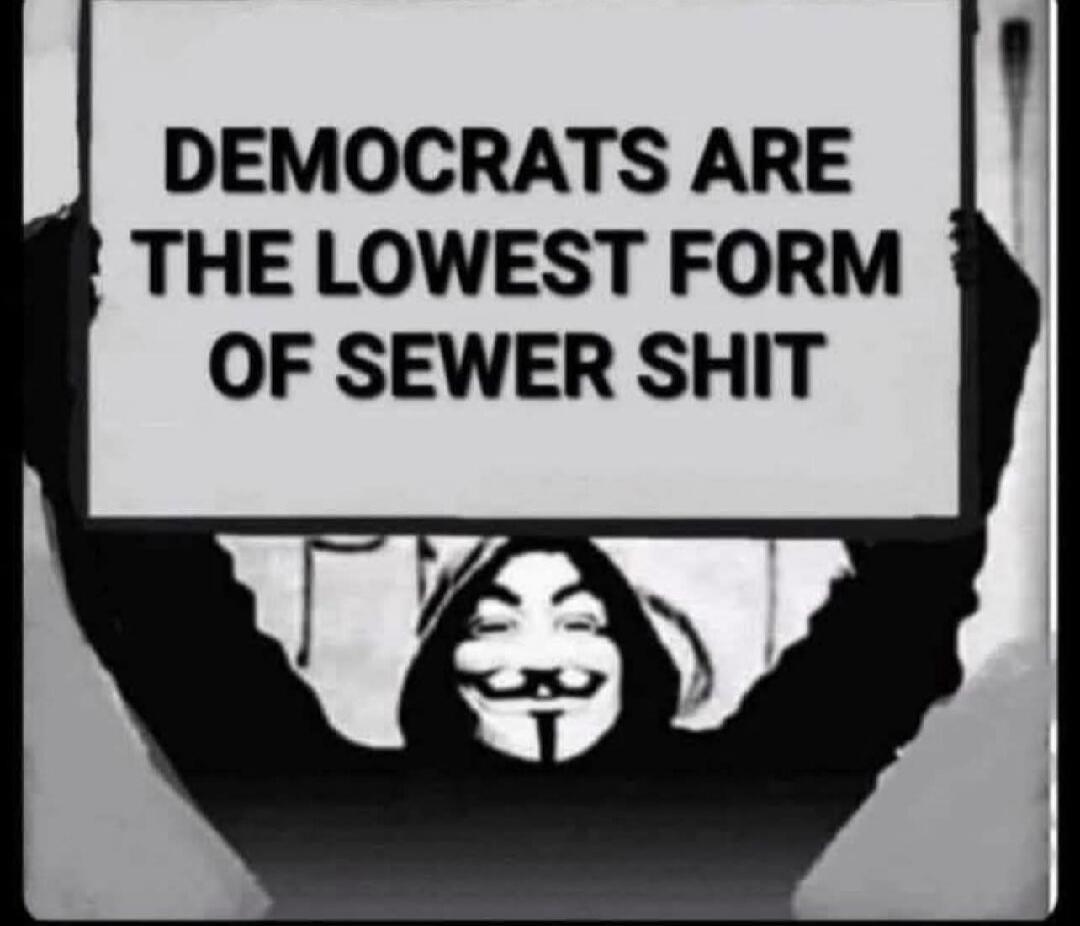 DEMOCRATS ARE THE LOWEST FORM OF SEWER SHIT