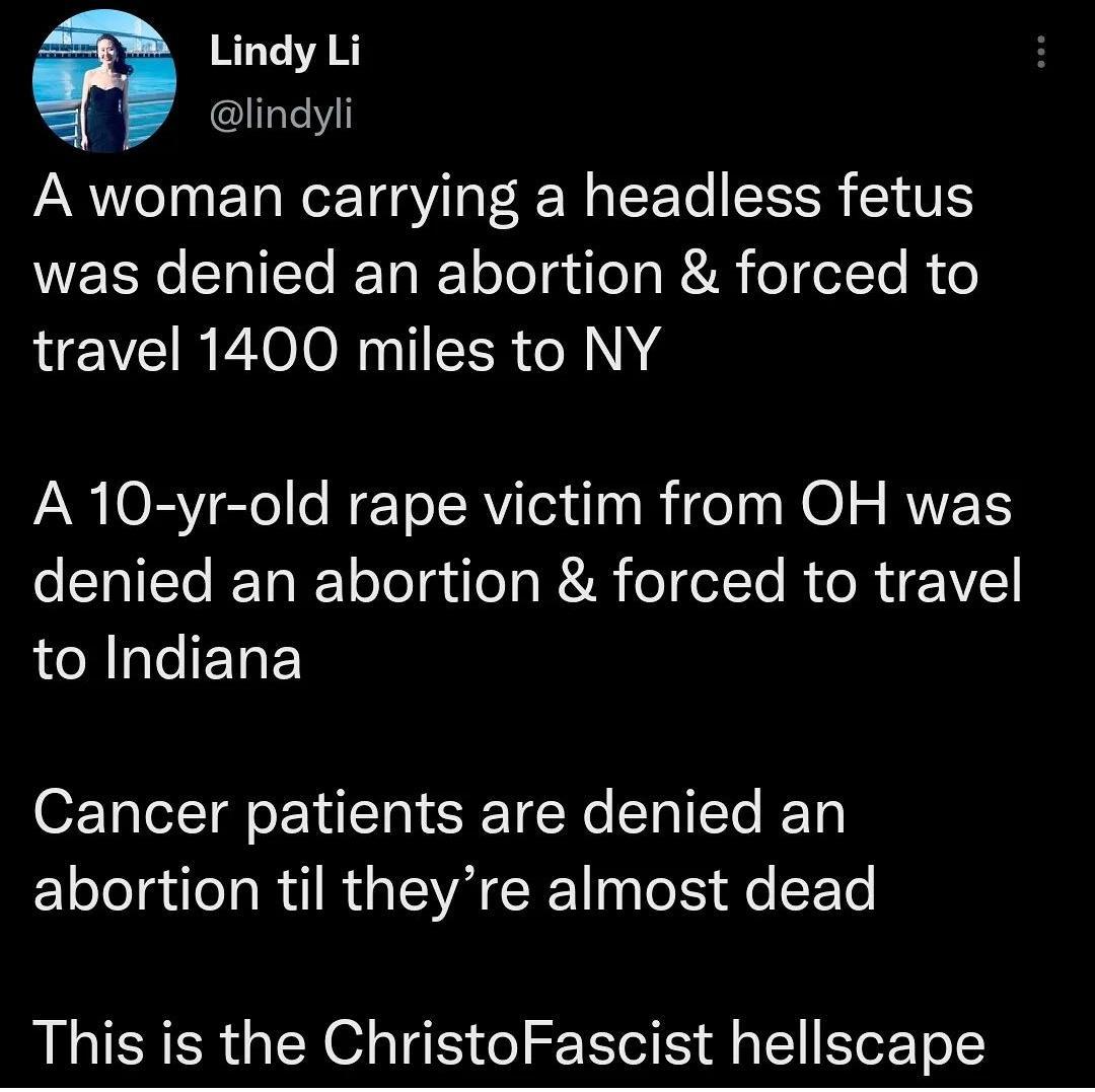 Lindy Li lindyli A woman carrying a headless fetus WERKCERITELIEL R lolg ol RR eI lTe R e travel 1400 miles to NY A 10 yr old rape victim from OH was denied an abortion forced to travel to Indiana Cancer patients are denied an abortion til theyre almost dead This is the ChristoFascist hellscape