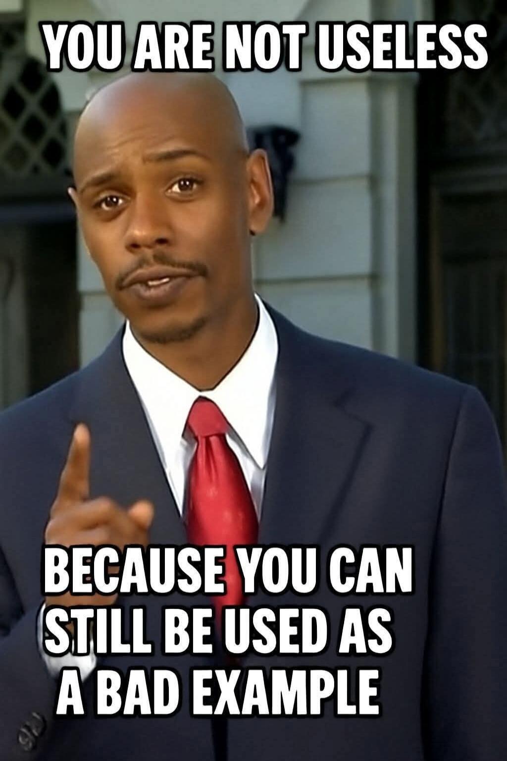 YOU ARE NOT USELESS BECAUSE YOU CAN STILL BE USED AS A BAD EXAMPLE
