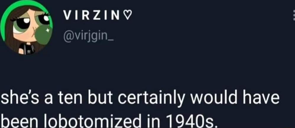 VAL Y4 Y virjgin shes a ten but certainly would have been lobotomized in 1940s