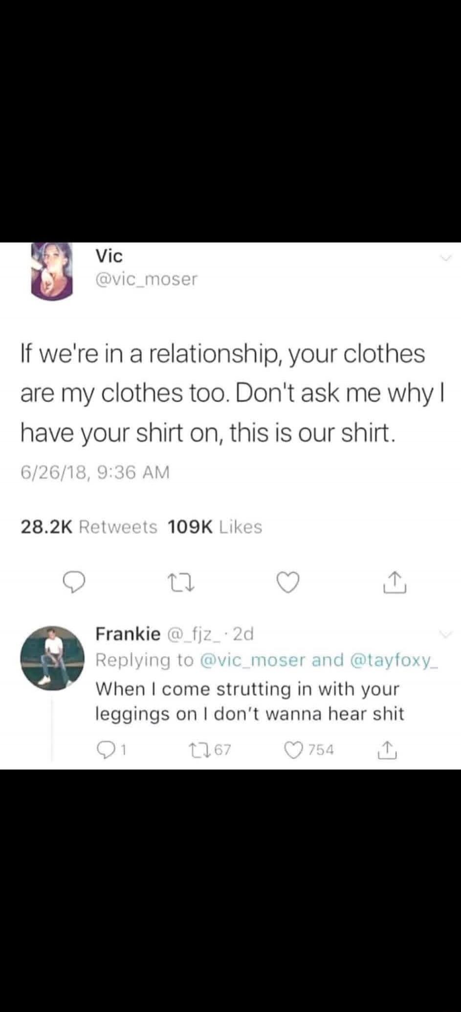 If we're in a relationship, your clothes are my clothes too. Don't ask me why I have your shirt on, this is our shirt.
When I come strutting in with your leggings on I don't wanna hear shit