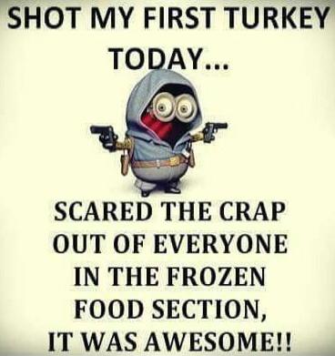 SHOT MY FIRST TURKEY TODAY...\nSCARED THE CRAP OUT OF EVERYONE IN THE FROZEN FOOD SECTION, IT WAS AWESOME!!