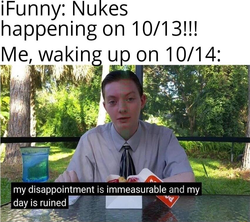 IFunny Nukes happening on 1013 Me wakin up on 1014 r ol V M L my dsapponmenl is mmeasurabe and my _ day is ruined Zzm