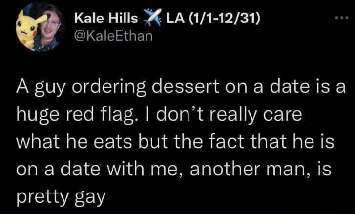 Kale Hills LA 11 1231 Kalekthan A guy ordering dessert on a date is a huge red flag dont really care what he eats but the fact that he is on a date with me another man is pretty gay