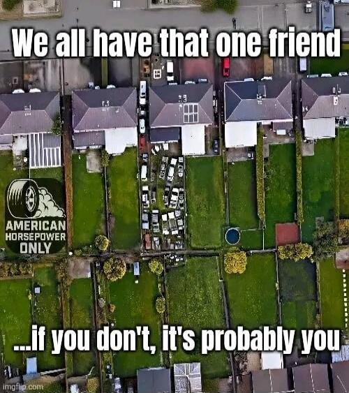 We all have that one friend
...if you don't, it's probably you