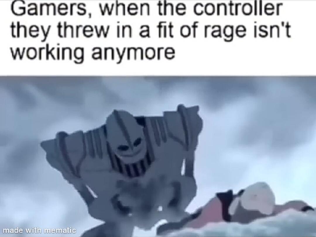 Gamers wnhen the controlier they threw in a fit of rage isnt working anymore