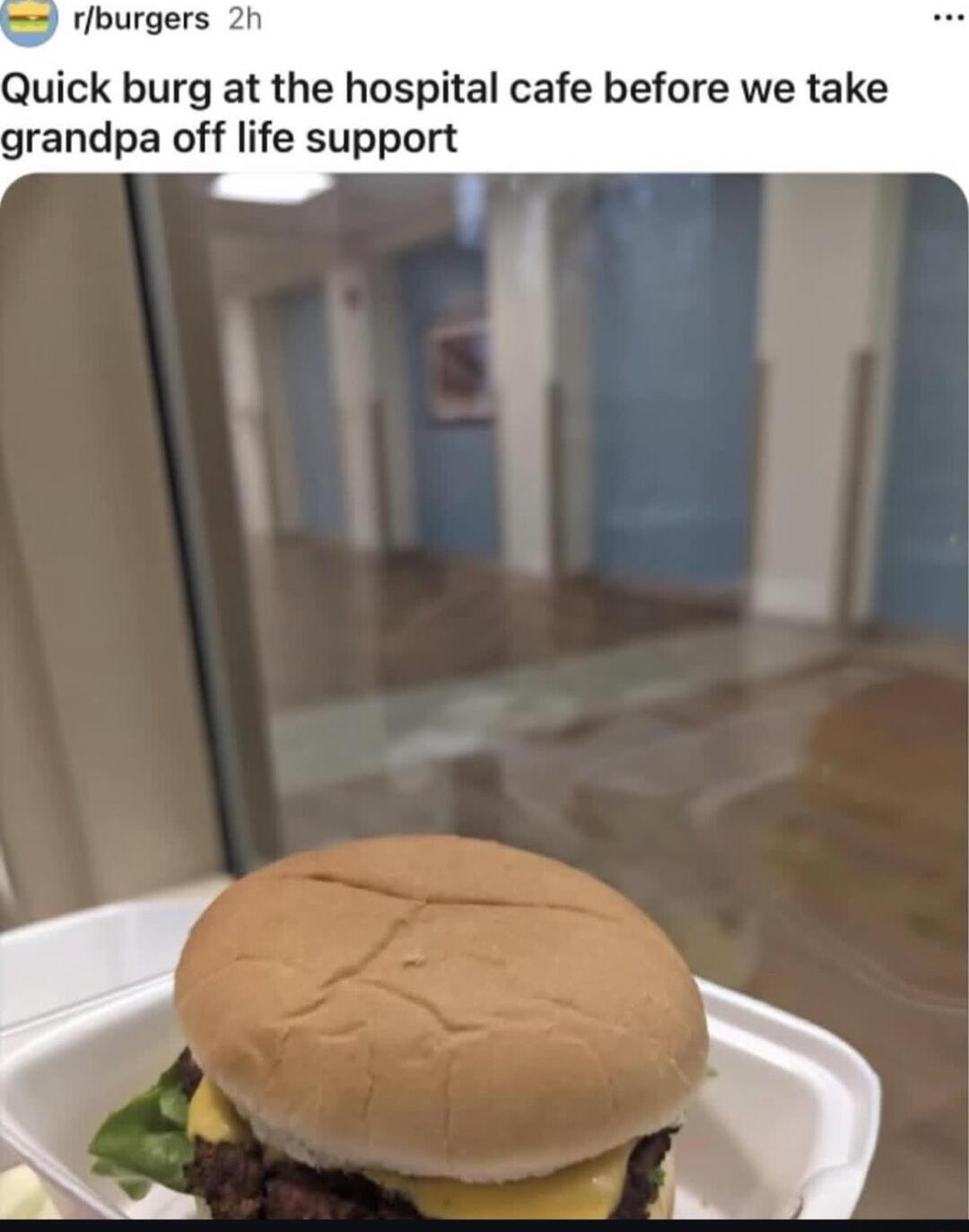 y rburgers 2h Quick burg at the hospital cafe before we take grandpa off life support