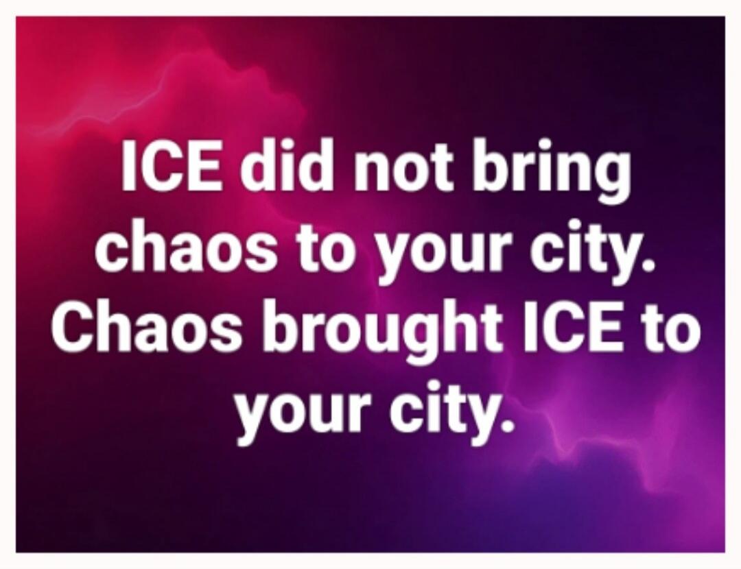 ICE did not bring chaos to your city. Chaos brought ICE to your city.