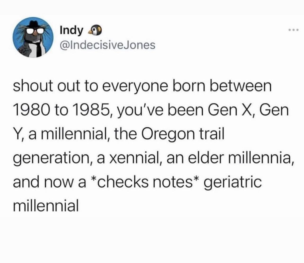 Indy IndecisiveJones shout out to everyone born between 1980 to 1985 youve been Gen X Gen Y a millennial the Oregon trail generation a xennial an elder millennia and now a checks notes geriatric millennial
