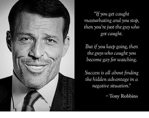 If you get caught masturbating and you stop then youre just the guey who got caught But if you keep going then the gueys who caught you T Success s all about finding the hidden advantage in negative situation Tony Robbins