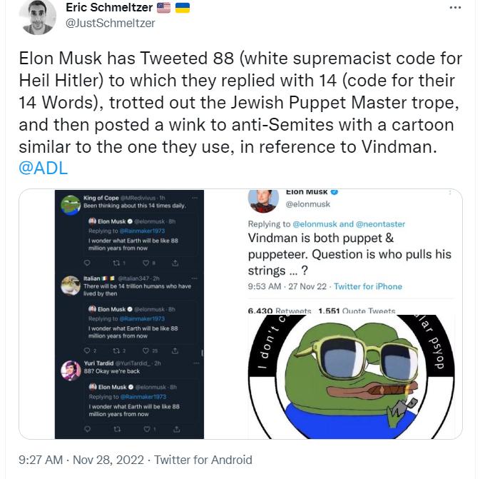 9 Eric Schmeltzer 8 Elon Musk has Tweeted 88 white supremacist code for Heil Hitler to which they replied with 14 code for their 14 Words trotted out the Jewish Puppet Master trope and then posted a wink to anti Semites with a cartoon similar to the one they use in reference to Vindman Vindman is both puppet Puppeteer Question is who pulls his stiings 7 o Andiroid