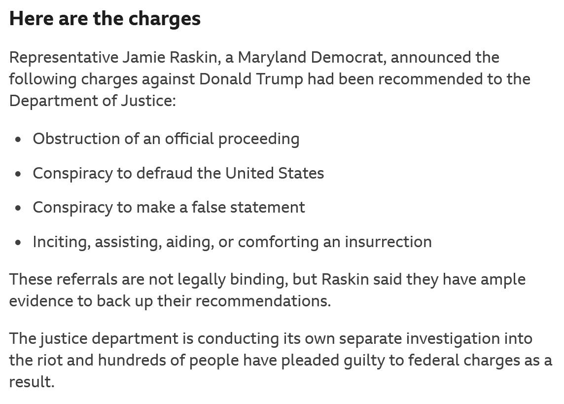 Here are the charges Representative Jamie Raskin a Maryland Democrat announced the following charges against Donald Trump had been recommended to the Department of Justice Obstruction of an official proceeding Conspiracy to defraud the United States Conspiracy to make a false statement Inciting assisting aiding or comforting an insurrection These referrals are not legally binding but Raskin said t