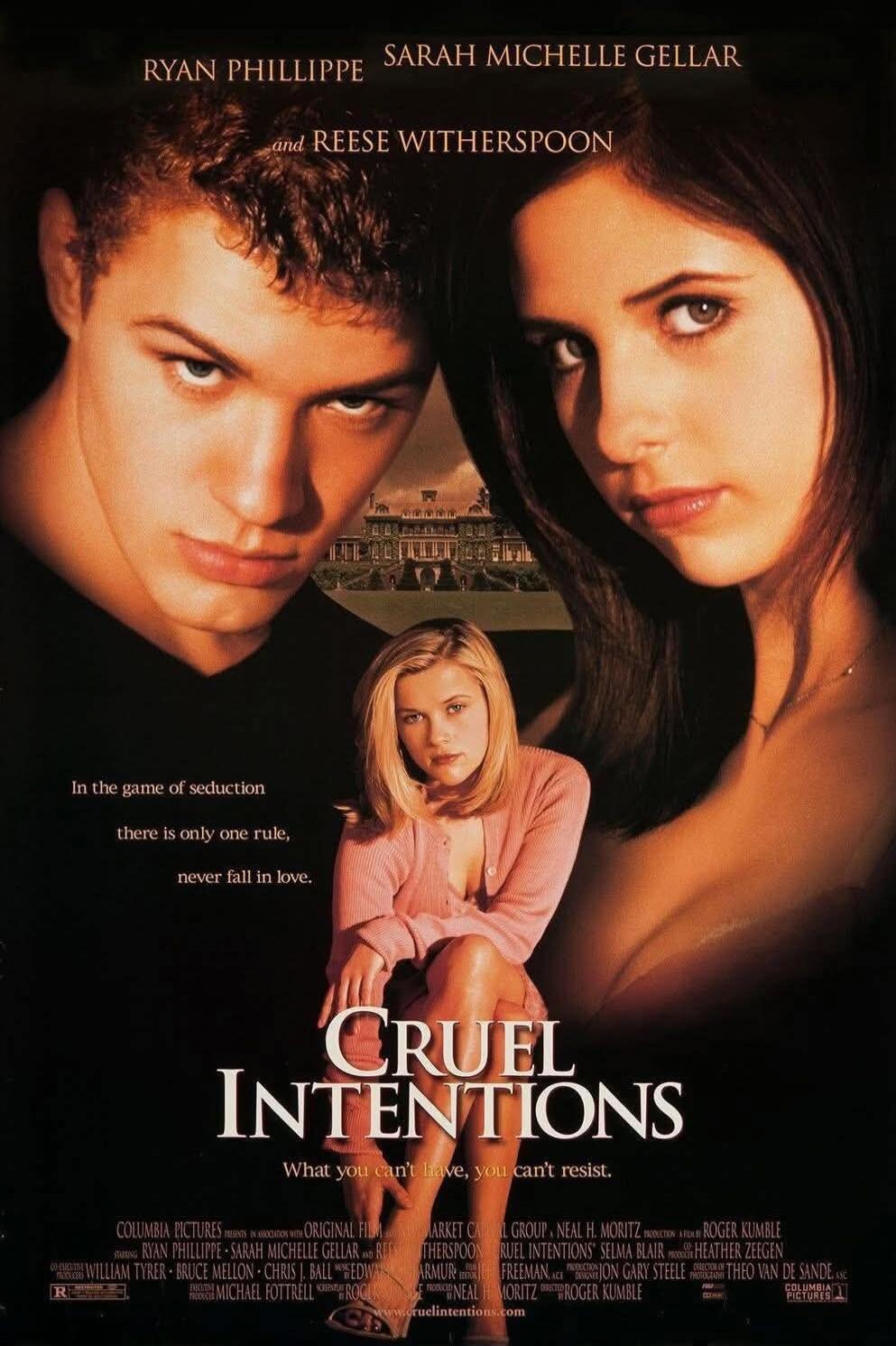 RYAN PHILLIPPE SARAH MICHELLE GELLAR and REESE WITHERSPOON In the game of seduction there is only one rule, never fall in love. CRUEL INTENTIONS What you can't have, you can't resist. COLUMBIA PICTURES PRESENTS AN ORIGINAL FILM BY ROGER KUMBLE RYAN PHILLIPPE SARAH MICHELLE GELLAR AND REESE WITHERSPOON SELMA BLAIR HEATHER ZEEGEN WILLIAM TYKER BRUCE 