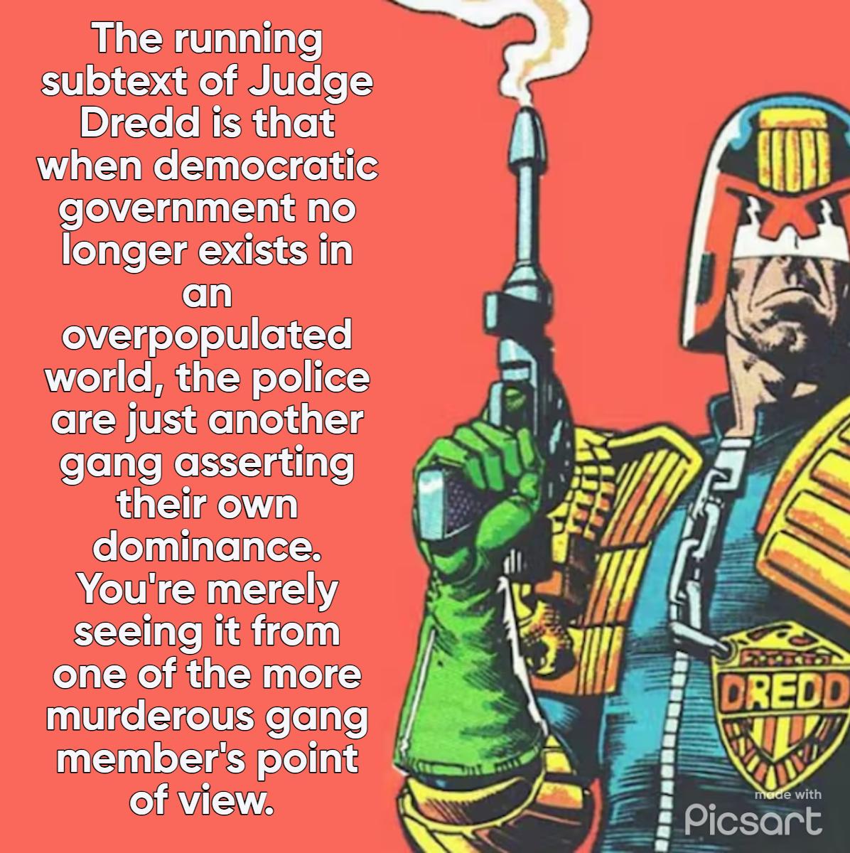 The running subtext of Judge 3 loo NI aTo13 when democratic government no longer exists in an 1 oVZI ofeTol o To world the police are just another 8 gang asserting I their own A dominance Youire merely 5 seeing it from one of the more murderous gang members point 2 of view tf r