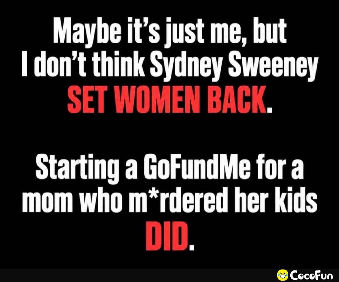 Maybe it's just me, but I don't think Sydney Sweeney SET WOMEN BACK. Starting a GoFundMe for a mom who m*rdered her kids DID.