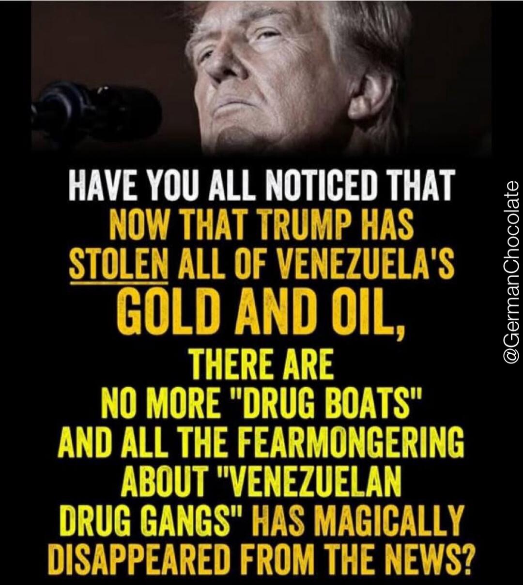 HAVE YOU ALL NOTICED THAT NOW THAT TRUMP HAS STOLEN ALL OF VENEZUELA'S GOLD AND OIL, THERE ARE NO MORE 