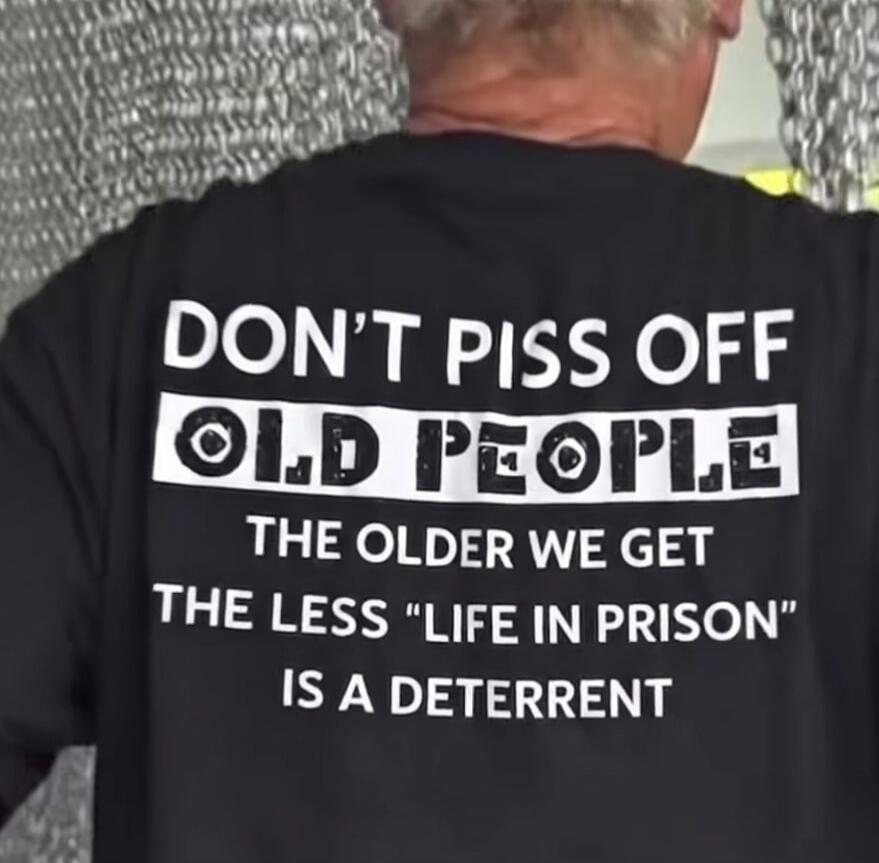 DON'T PISS OFF OLD PEOPLE THE OLDER WE GET THE LESS 
