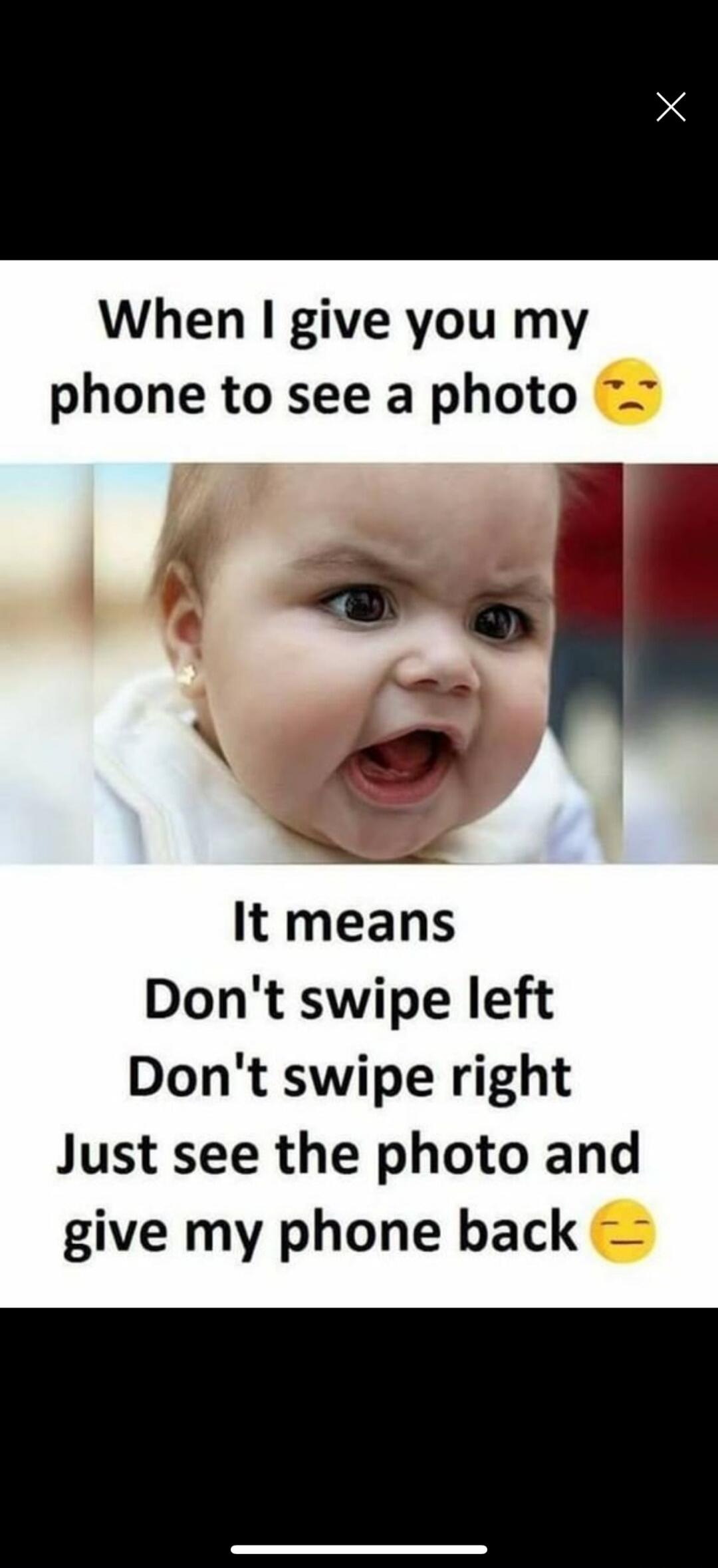 When I give you my phone to see a photo 😒 It means Don't swipe left Don't swipe right Just see the photo and give my phone back 😑