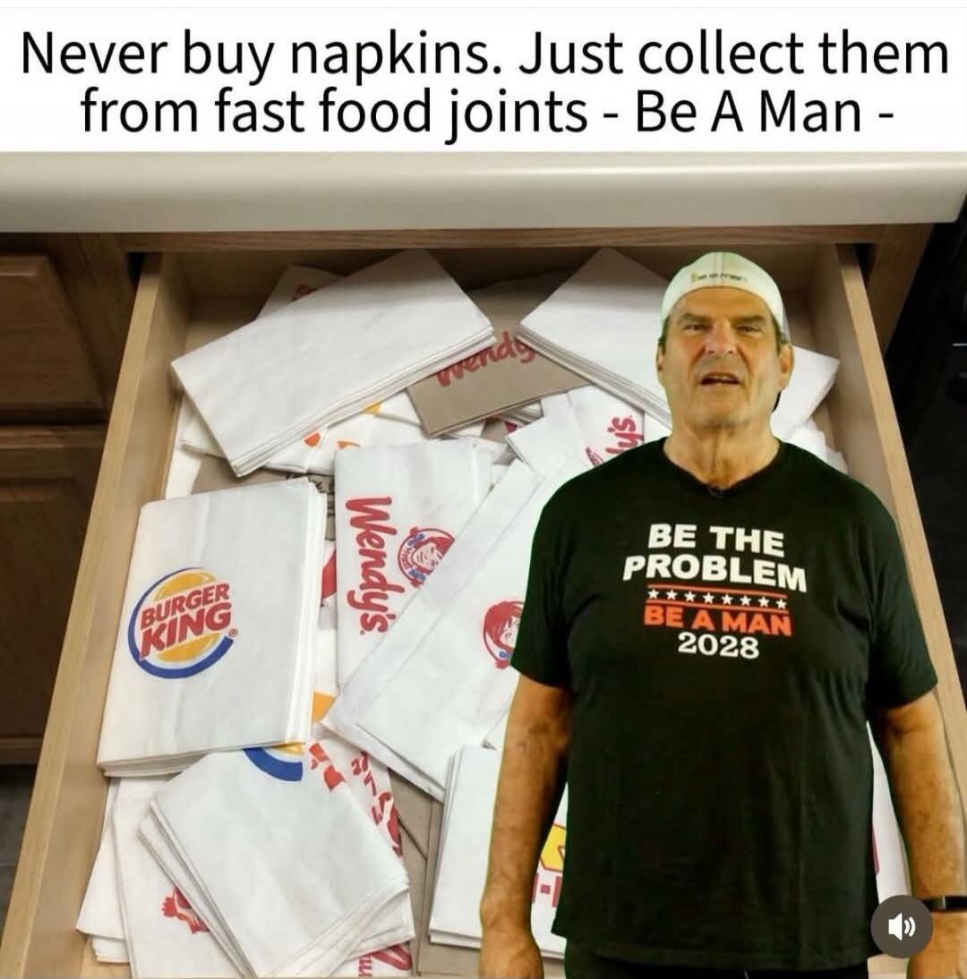 Never buy napkins. Just collect them from fast food joints - Be A Man - BE THE PROBLEM BE A MAN 2028