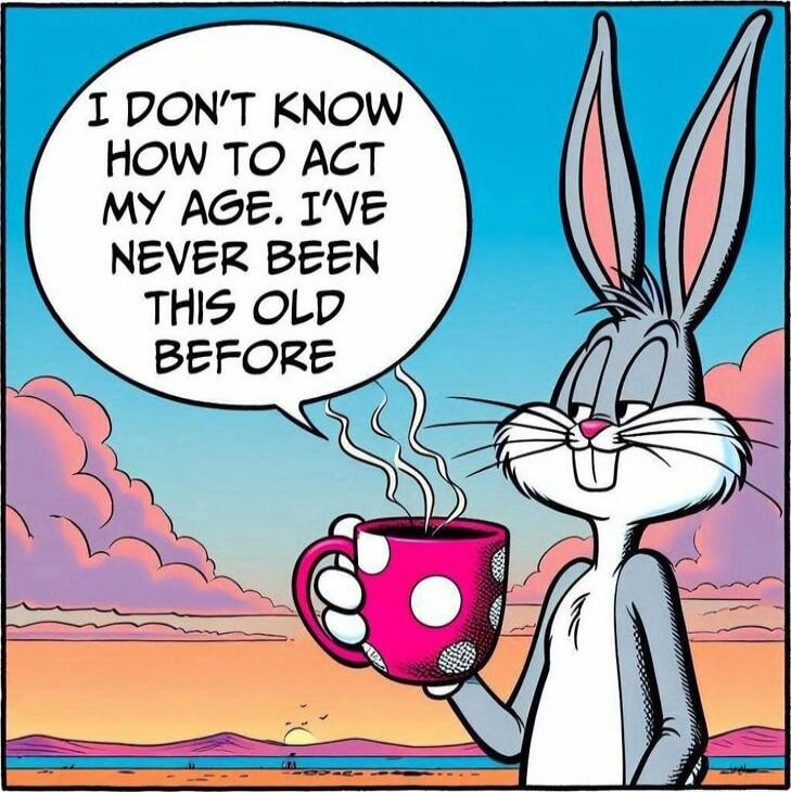 I don't know how to act my age. I've never been this old before.