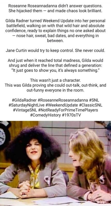 Roseanne Roseannadanna didn’t answer questions. She hijacked them — and made chaos look brilliant.
Gilda Radner turned Weekend Update into her personal battlefield, walking on with that wild hair and absolute confidence, ready to explain things no one asked about — nose hair, sweat, bad dates, and everything in between.
Jane Curtin would try to kee