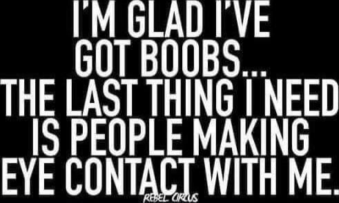 I'M GLAD I'VE GOT BOOBS... THE LAST THING I NEED IS PEOPLE MAKING EYE CONTACT WITH ME.