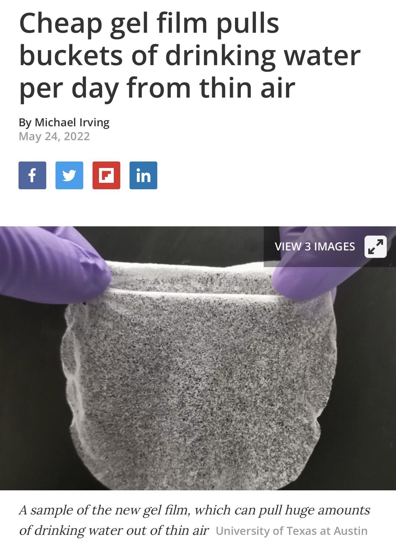 Cheap gel film pulls buckets of drinking water per day from thin air By Michael Irving May 24 2022 v fain VIEW 3 IMAGES a A sample of the new gel film which can pull huge amounts of drinking water out of thin air University of Texas at Austin
