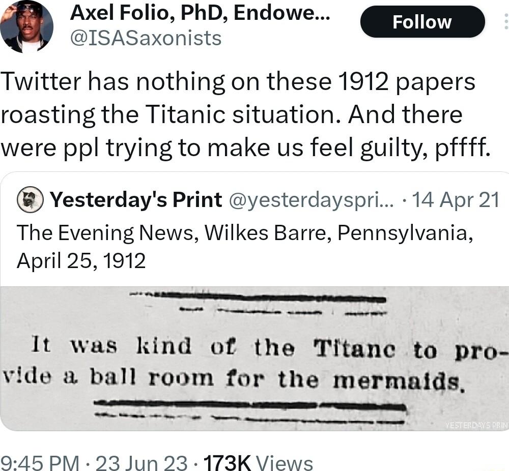 Axel Folio PID Endowe ISASaxonists Twitter has nothing on these 1912 papers roasting the Titanic situation And there were ppl trying to make us feel guilty pffff Yesterdays Print yesterdayspri 14 Apr 21 The Evening News Wilkes Barre Pennsylvania April 251912 e e It was kind of the Titanc to pro vide a ball room for the mermaids e o e 9 45 PM 23 Jun 23 173K Views