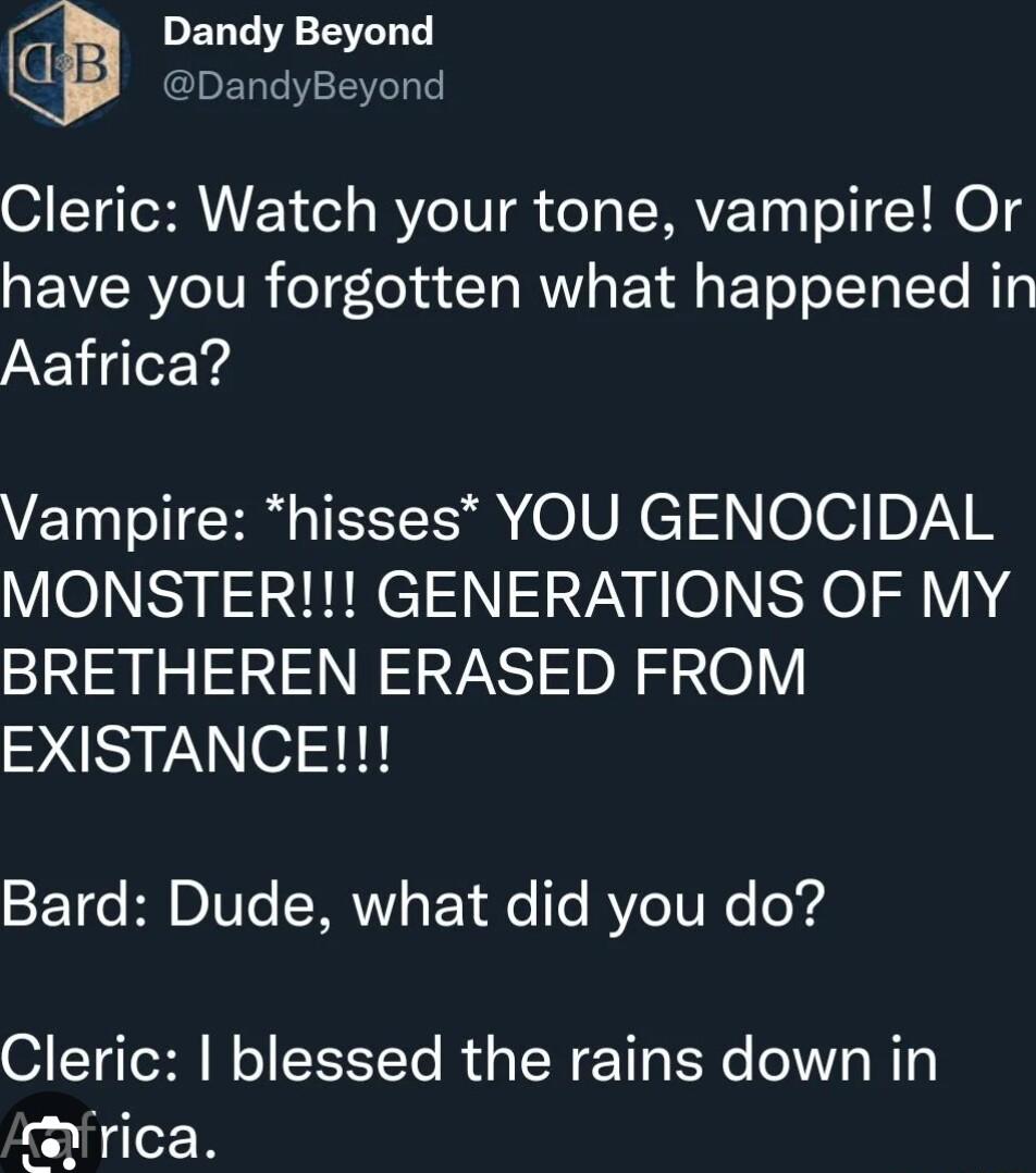 Dandy Beyond DandyBeyond Cleric Watch your tone vampire Or have you forgotten what happened in Aafrica Vampire hisses YOU GENOCIDAL MONSTER GENERATIONS OF MY BRETHEREN ERASED FROM EXISTANCE SETCe B DITs RN Y e o Re TP R e o4 Cleric blessed the rains down in rafrica