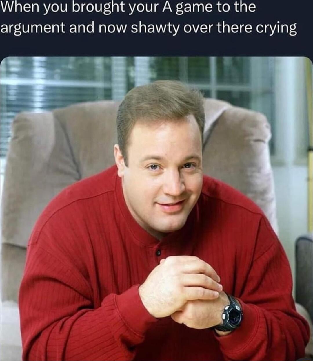 When you brought your A game to the argument and now shawty over there crying