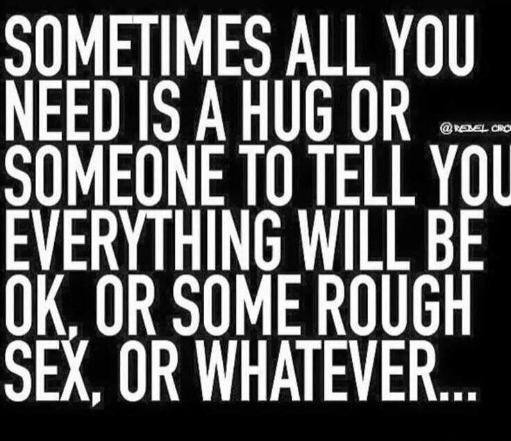 Sometimes all you need is a hug or someone to tell you everything will be ok. Or some rough sex, or whatever...