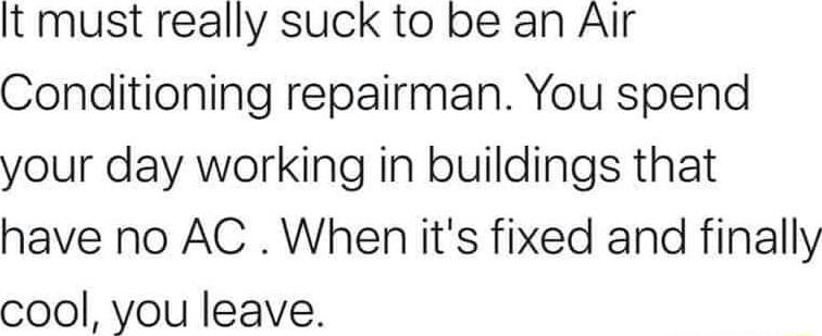 It must really suck to be an Air Conditioning repairman You spend your day working in buildings that have no AC When its fixed and finally cool you leave