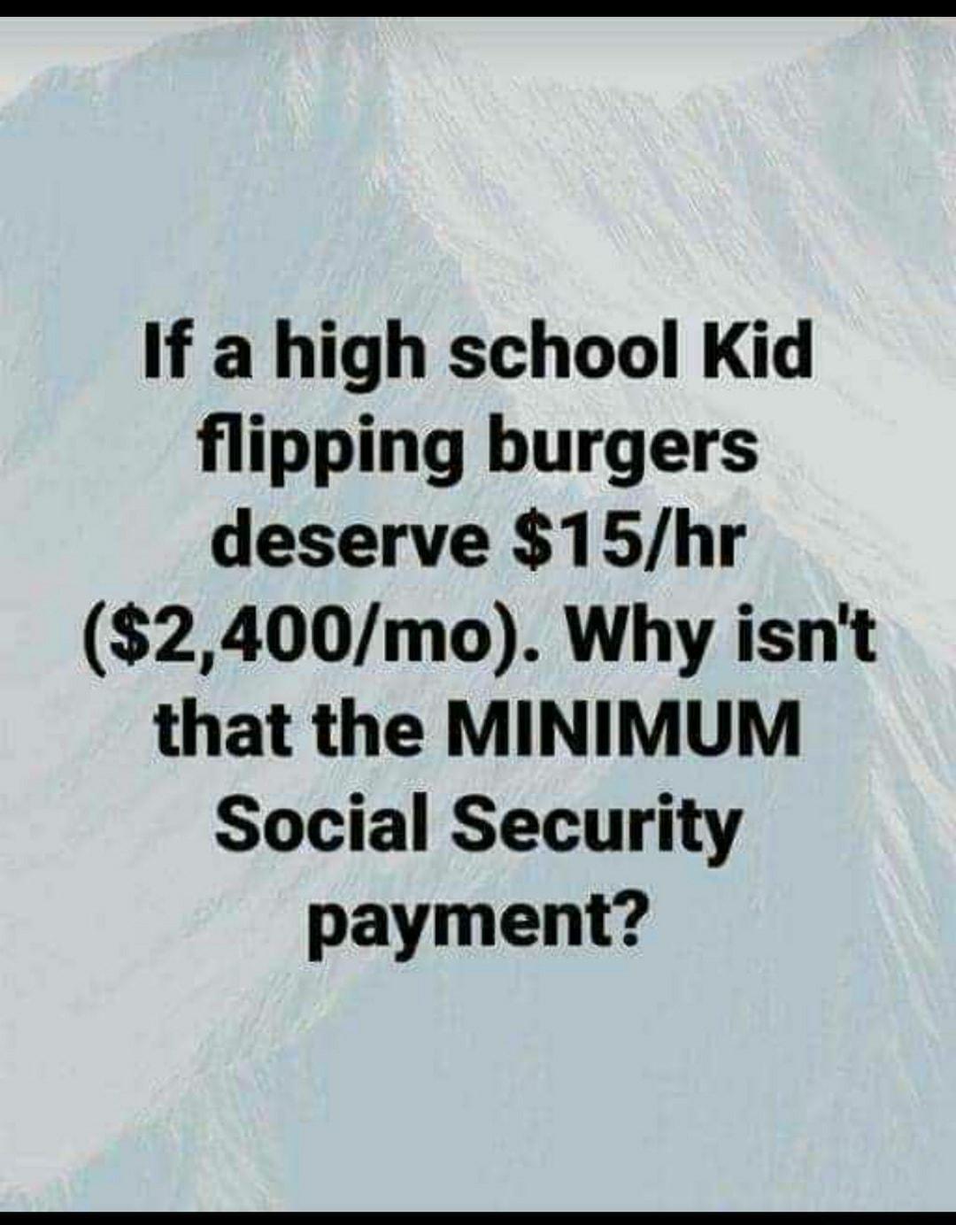 If a high school Kid flipping burgers deserve 15hr 2400mo Why isnt that the MINIMUM Social Security payment