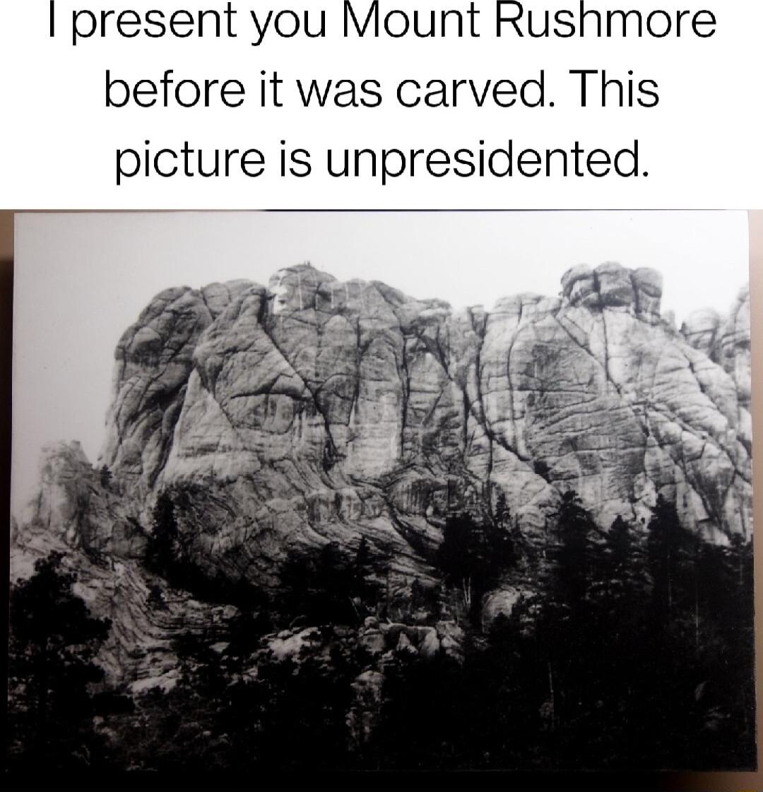 present you Mount Rushnmore before it was carved This picture is unpresidented