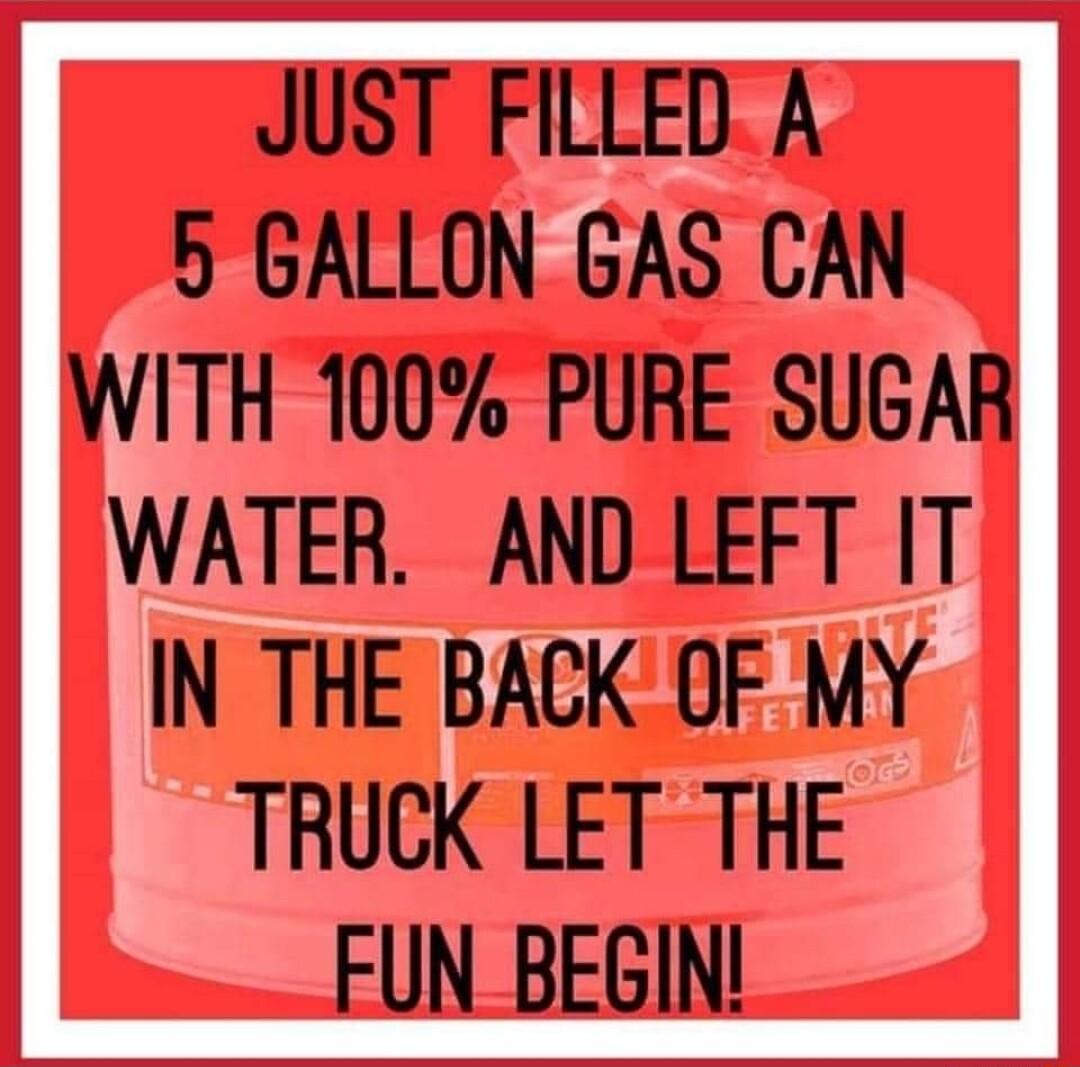 JUST FILLED A 5 GALLON GAS CAN ITH 100 PURE SUGAR ATER AND LEFT IT N TH OFW TRUCK LET THE FUN_BEGIN